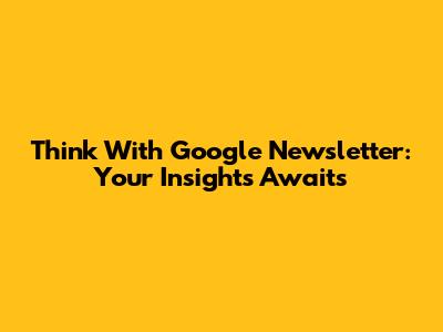 Think With Google Newsletter: Your Insights Awaits