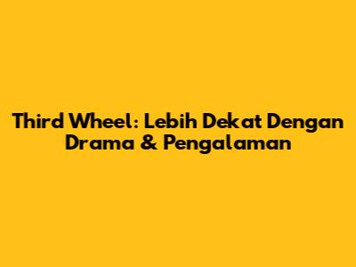 Third Wheel: Lebih Dekat Dengan Drama & Pengalaman