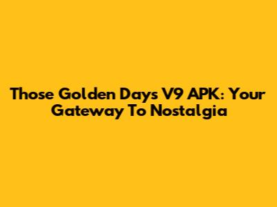 Those Golden Days V9 APK: Your Gateway To Nostalgia