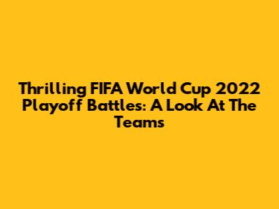 Thrilling FIFA World Cup 2022 Playoff Battles: A Look At The Teams