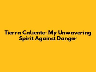 Tierra Caliente: My Unwavering Spirit Against Danger