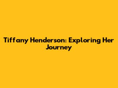 Tiffany Henderson: Exploring Her Journey