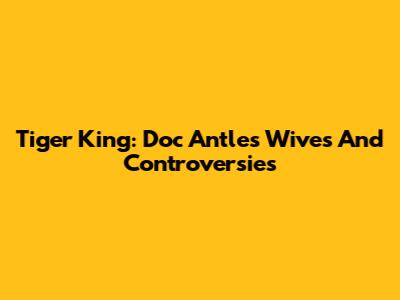 Tiger King: Doc Antle's Wives And Controversies