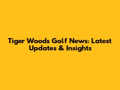Tiger Woods Golf News: Latest Updates & Insights