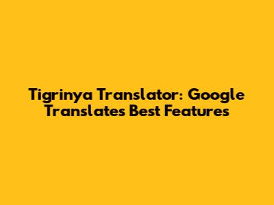 Tigrinya Translator: Google Translate's Best Features