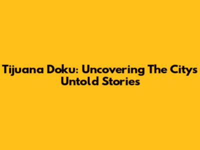 Tijuana Doku: Uncovering The City's Untold Stories