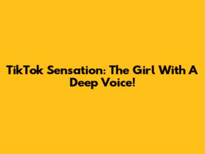TikTok Sensation: The Girl With A Deep Voice!