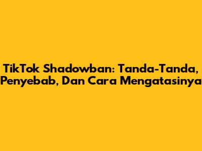 TikTok Shadowban: Tanda-Tanda, Penyebab, Dan Cara Mengatasinya