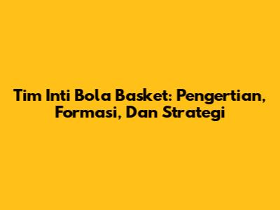 Tim Inti Bola Basket: Pengertian, Formasi, Dan Strategi