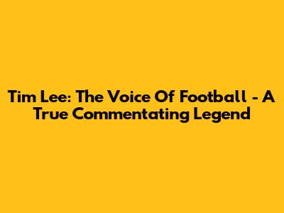 Tim Lee: The Voice Of Football - A True Commentating Legend