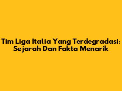 Tim Liga Italia Yang Terdegradasi: Sejarah Dan Fakta Menarik