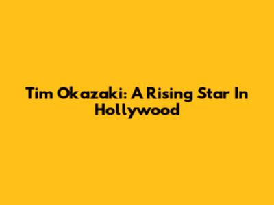 Tim Okazaki: A Rising Star In Hollywood