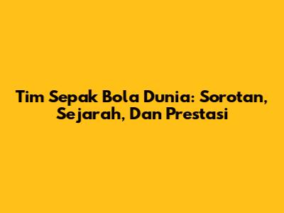 Tim Sepak Bola Dunia: Sorotan, Sejarah, Dan Prestasi
