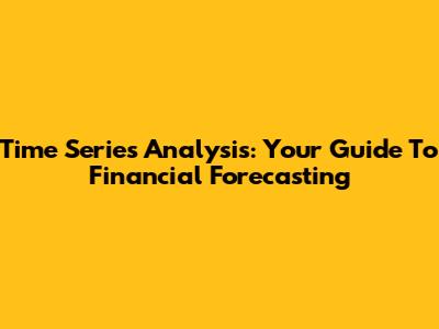 Time Series Analysis: Your Guide To Financial Forecasting