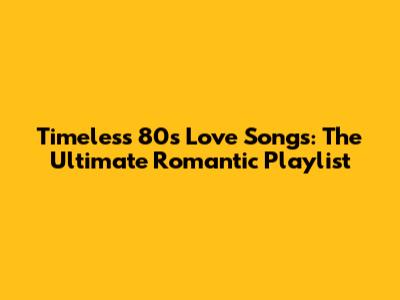 Timeless 80s Love Songs: The Ultimate Romantic Playlist