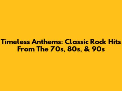 Timeless Anthems: Classic Rock Hits From The 70s, 80s, & 90s