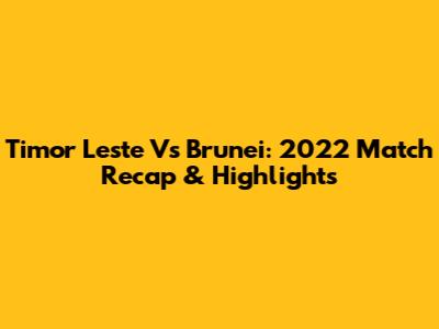 Timor Leste Vs Brunei: 2022 Match Recap & Highlights