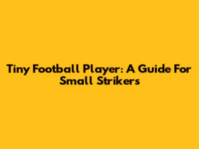Tiny Football Player: A Guide For Small Strikers
