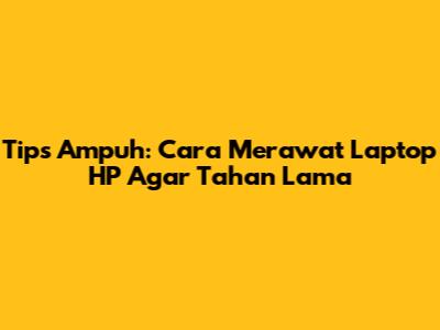 Tips Ampuh: Cara Merawat Laptop HP Agar Tahan Lama