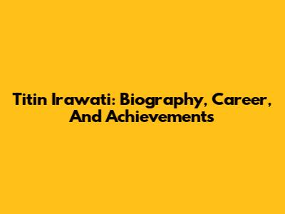 Titin Irawati: Biography, Career, And Achievements