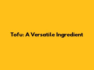 Tofu: A Versatile Ingredient