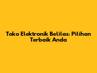 Toko Elektronik Belilas: Pilihan Terbaik Anda