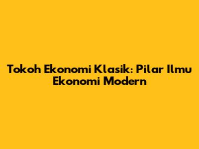 Tokoh Ekonomi Klasik: Pilar Ilmu Ekonomi Modern