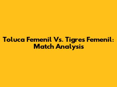 Toluca Femenil Vs. Tigres Femenil: Match Analysis