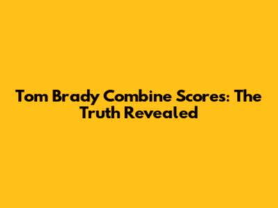 Tom Brady Combine Scores: The Truth Revealed