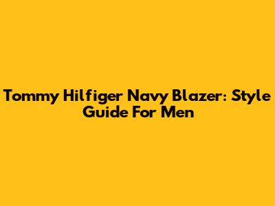 Tommy Hilfiger Navy Blazer: Style Guide For Men