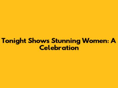 Tonight Show's Stunning Women: A Celebration