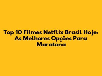 Top 10 Filmes Netflix Brasil Hoje: As Melhores Opções Para Maratona