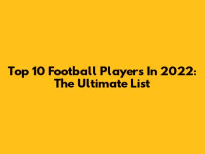 Top 10 Football Players In 2022: The Ultimate List