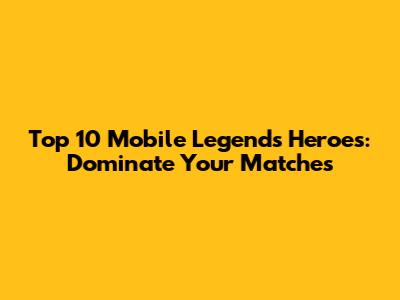 Top 10 Mobile Legends Heroes: Dominate Your Matches