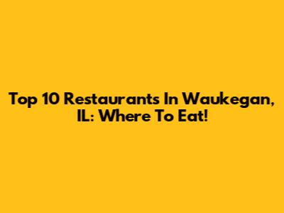 Top 10 Restaurants In Waukegan, IL: Where To Eat!