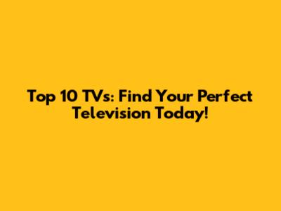 Top 10 TVs: Find Your Perfect Television Today!