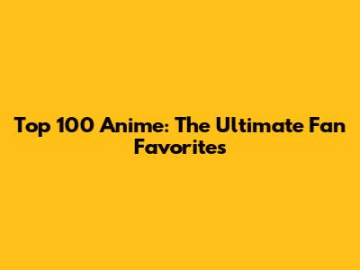 Top 100 Anime: The Ultimate Fan Favorites