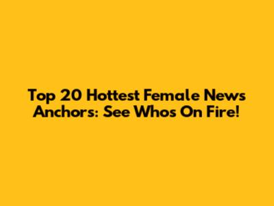 Top 20 Hottest Female News Anchors: See Who's On Fire!