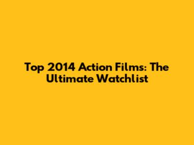 Top 2014 Action Films: The Ultimate Watchlist