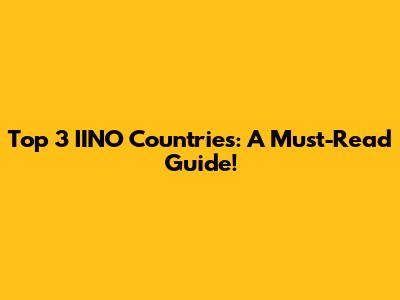 Top 3 IINO Countries: A Must-Read Guide!