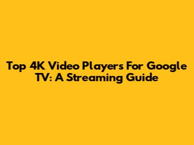 Top 4K Video Players For Google TV: A Streaming Guide