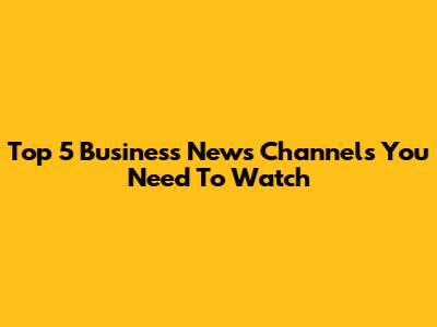 Top 5 Business News Channels You Need To Watch