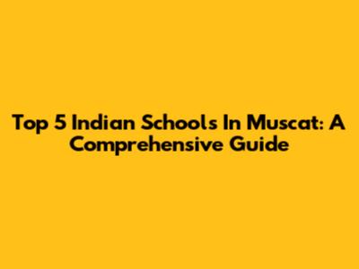 Top 5 Indian Schools In Muscat: A Comprehensive Guide