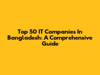 Top 50 IT Companies In Bangladesh: A Comprehensive Guide