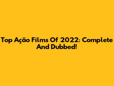 Top Ação Films Of 2022: Complete And Dubbed!