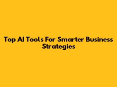 Top AI Tools For Smarter Business Strategies