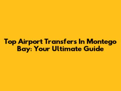 Top Airport Transfers In Montego Bay: Your Ultimate Guide