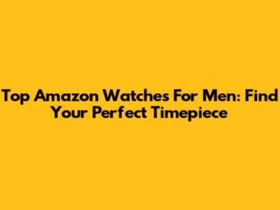 Top Amazon Watches For Men: Find Your Perfect Timepiece