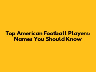 Top American Football Players: Names You Should Know