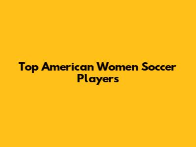 Top American Women Soccer Players